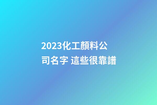 2023化工顏料公司名字 這些很靠譜-第1張-公司起名-玄機派